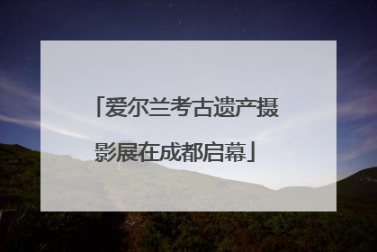 爱尔兰考古遗产摄影展在成都启幕