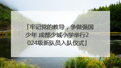 牢记党的教导，争做强国少年 成都少城小学举行2024级新队员入队仪式