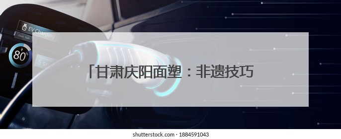 甘肃庆阳面塑：非遗技巧指间藏 天然食趣口中香