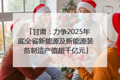 甘肃：力争2025年底全省新能源及新能源装备制造产值超千亿元