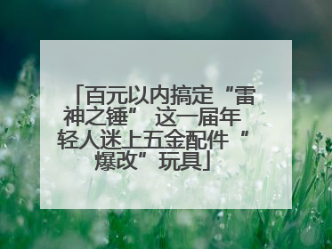 百元以内搞定“雷神之锤” 这一届年轻人迷上五金配件“爆改”玩具