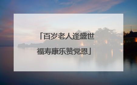 百岁老人逢盛世 福寿康乐赞党恩