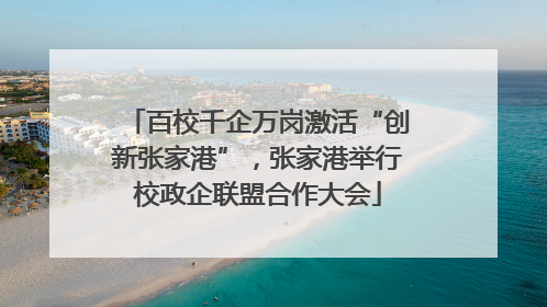 百校千企万岗激活“创新张家港”，张家港举行校政企联盟合作大会