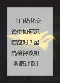 白热化交锋中如何沉着应对？最高检评议组听庭评议