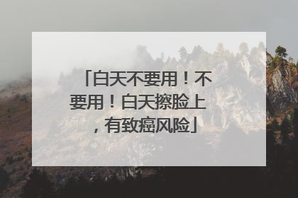 白天不要用！不要用！白天擦脸上，有致癌风险