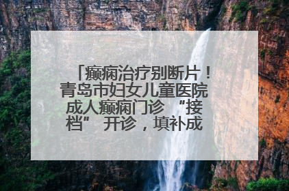 癫痫治疗别断片！青岛市妇女儿童医院成人癫痫门诊 “接档” 开诊，填补成年延续治疗空白