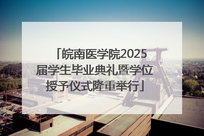 皖南医学院2025届学生毕业典礼暨学位授予仪式隆重举行