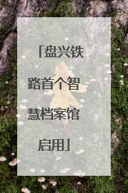 盘兴铁路首个智慧档案馆启用