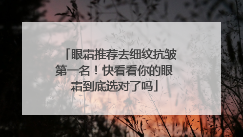 眼霜推荐去细纹抗皱第一名！快看看你的眼霜到底选对了吗