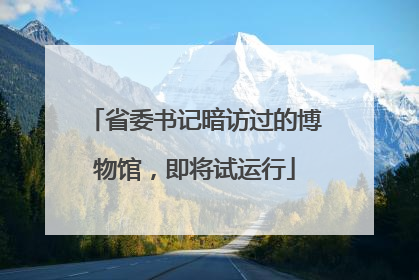 省委书记暗访过的博物馆，即将试运行