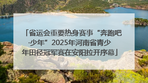 省运会重要热身赛事“奔跑吧·少年”2025年河南省青少年田径冠军赛在安阳拉开序幕
