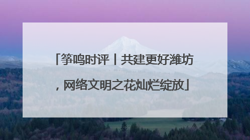 筝鸣时评丨共建更好潍坊，网络文明之花灿烂绽放