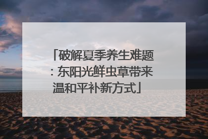 破解夏季养生难题：东阳光鲜虫草带来温和平补新方式