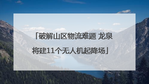 破解山区物流难题 龙泉将建11个无人机起降场