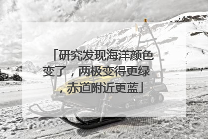 研究发现海洋颜色变了，两极变得更绿，赤道附近更蓝