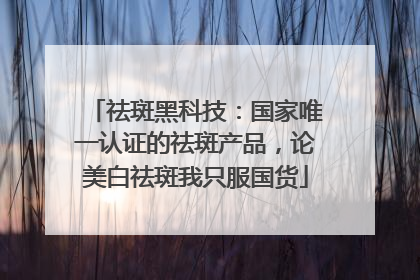 祛斑黑科技：国家唯一认证的祛斑产品，论美白祛斑我只服国货