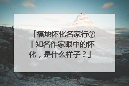 福地怀化名家行⑦丨知名作家眼中的怀化，是什么样子？