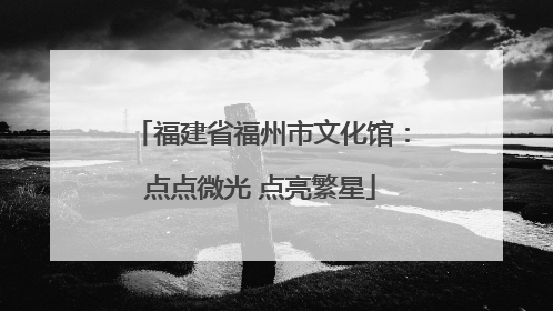 福建省福州市文化馆：点点微光 点亮繁星