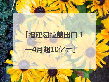 福建易拉盖出口 1—4月超10亿元