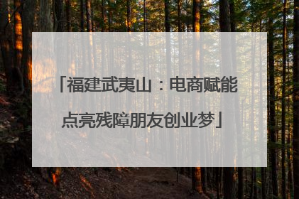 福建武夷山：电商赋能 点亮残障朋友创业梦