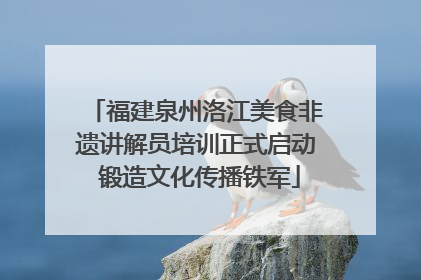 福建泉州洛江美食非遗讲解员培训正式启动 锻造文化传播铁军