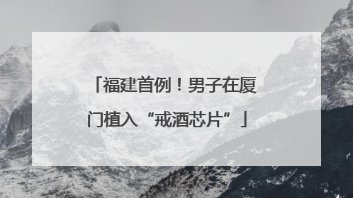 福建首例！男子在厦门植入“戒酒芯片”
