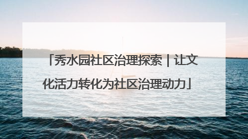 秀水园社区治理探索｜让文化活力转化为社区治理动力