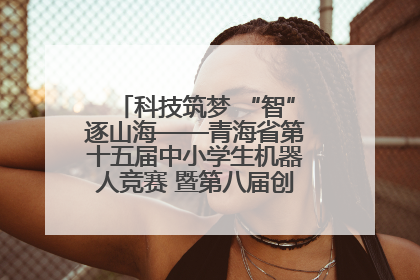 科技筑梦 “智”逐山海——青海省第十五届中小学生机器人竞赛 暨第八届创新设计大赛见闻