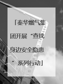 秦华燃气集团开展“查找身边安全隐患”系列行动