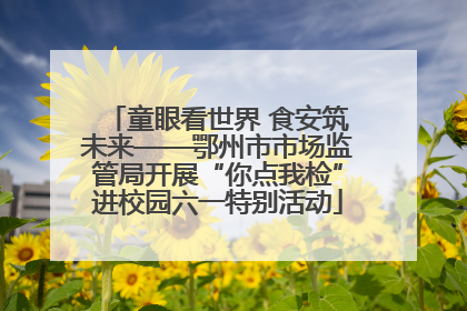 童眼看世界 食安筑未来——鄂州市市场监管局开展“你点我检”进校园六一特别活动