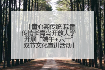 童心溯传统 粽香传情长青岛开放大学开展“端午+六一”双节文化宣讲活动