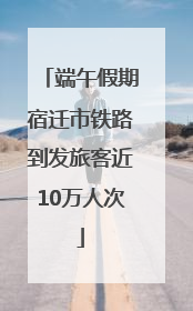 端午假期宿迁市铁路到发旅客近10万人次