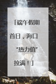 端午假期首日，海口“热力值”拉满！