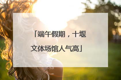 端午假期，十堰文体场馆人气高