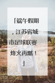 端午假期，江苏省城市足球联赛烽火再燃！