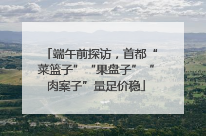 端午前探访，首都“菜篮子”“果盘子”“肉案子”量足价稳