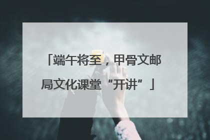 端午将至，甲骨文邮局文化课堂“开讲”