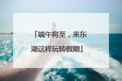 端午将至，来东湖这样玩转假期