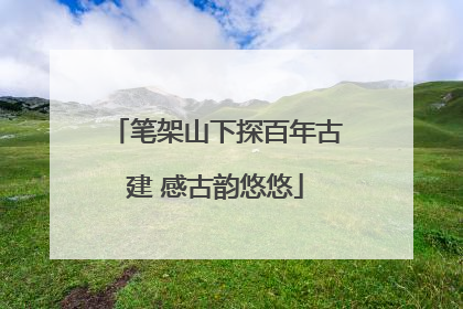 笔架山下探百年古建 感古韵悠悠