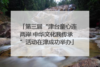 第三届“津台童心连两岸 中华文化我传承”活动在津成功举办