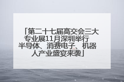第二十七届高交会三大专业展11月深圳举行 半导体、消费电子、机器人产业盛宴来袭
