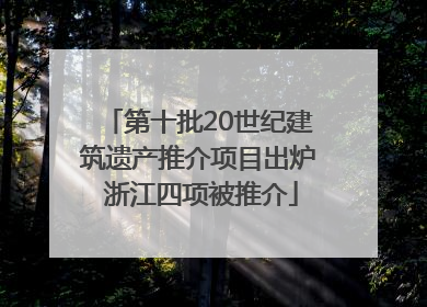 第十批20世纪建筑遗产推介项目出炉 浙江四项被推介
