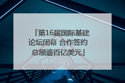 第16届国际基建论坛闭幕 合作签约总额逾百亿美元