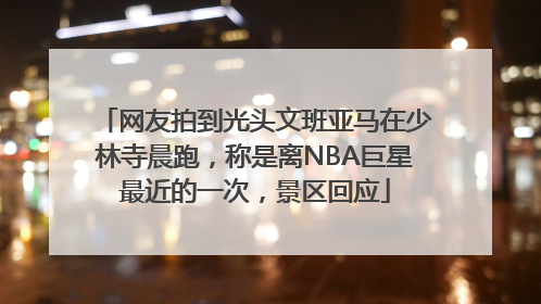 网友拍到光头文班亚马在少林寺晨跑，称是离NBA巨星最近的一次，景区回应