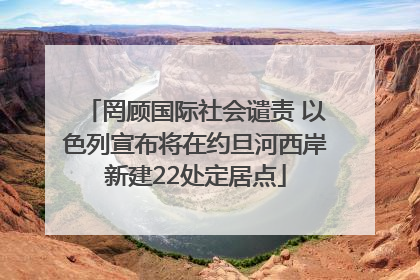罔顾国际社会谴责 以色列宣布将在约旦河西岸新建22处定居点