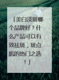 美白淡斑哪个品牌好？什么产品可以有效祛斑，斑点肌的热门之选！