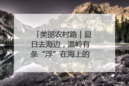 美丽农村路｜夏日去海边，温岭有条“浮”在海上的公路你去过吗？