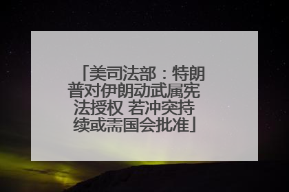 美司法部：特朗普对伊朗动武属宪法授权 若冲突持续或需国会批准
