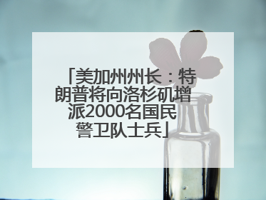 美加州州长：特朗普将向洛杉矶增派2000名国民警卫队士兵