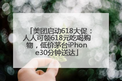 美团启动618大促：人人可领618元吃喝购物，低价茅台iPhone30分钟送达
